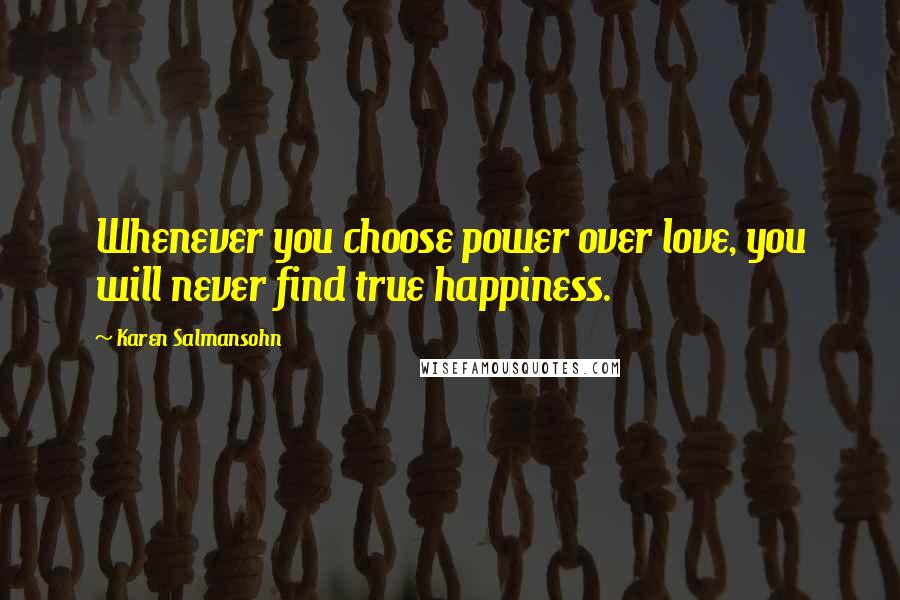 Karen Salmansohn Quotes: Whenever you choose power over love, you will never find true happiness.