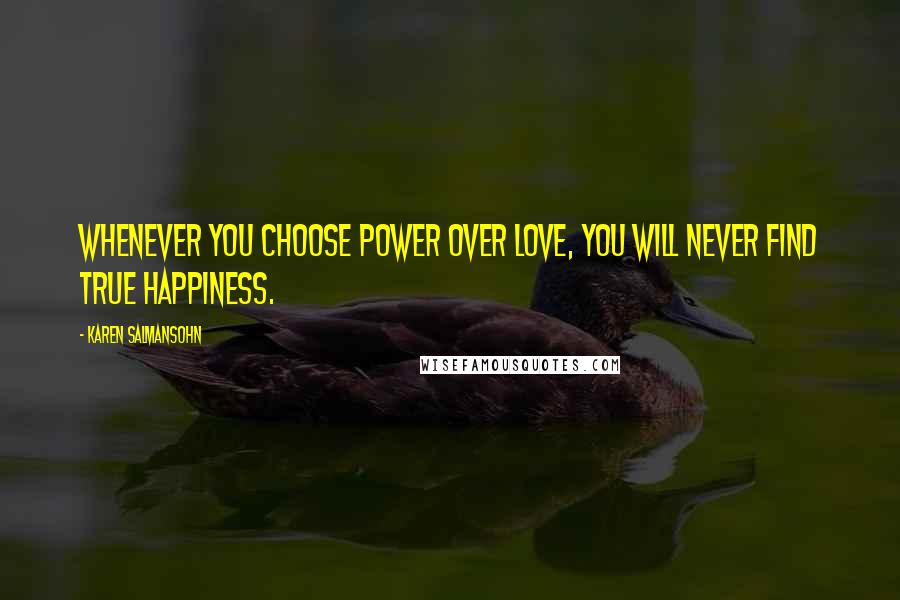 Karen Salmansohn Quotes: Whenever you choose power over love, you will never find true happiness.