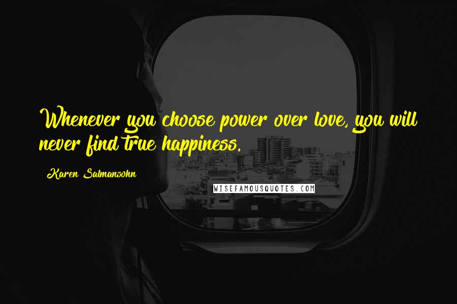 Karen Salmansohn Quotes: Whenever you choose power over love, you will never find true happiness.