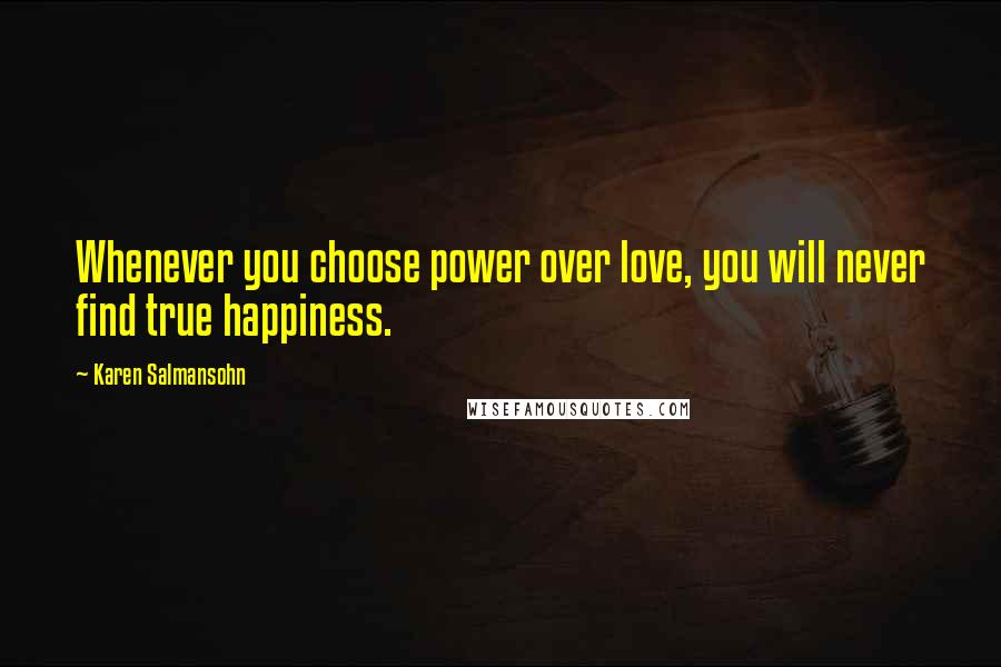 Karen Salmansohn Quotes: Whenever you choose power over love, you will never find true happiness.