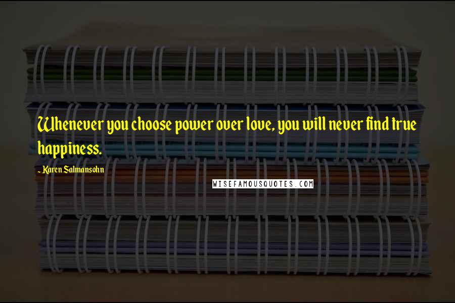 Karen Salmansohn Quotes: Whenever you choose power over love, you will never find true happiness.