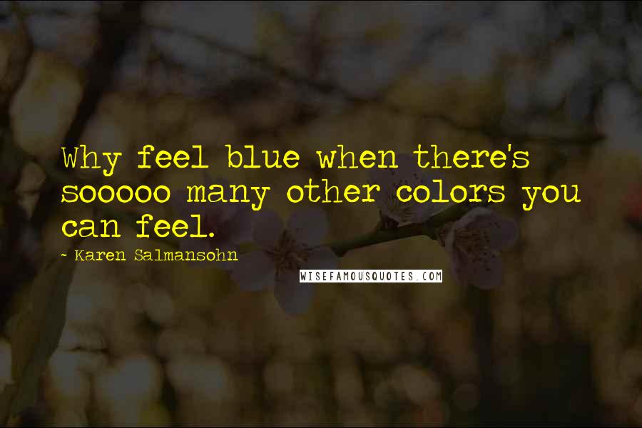 Karen Salmansohn Quotes: Why feel blue when there's sooooo many other colors you can feel.