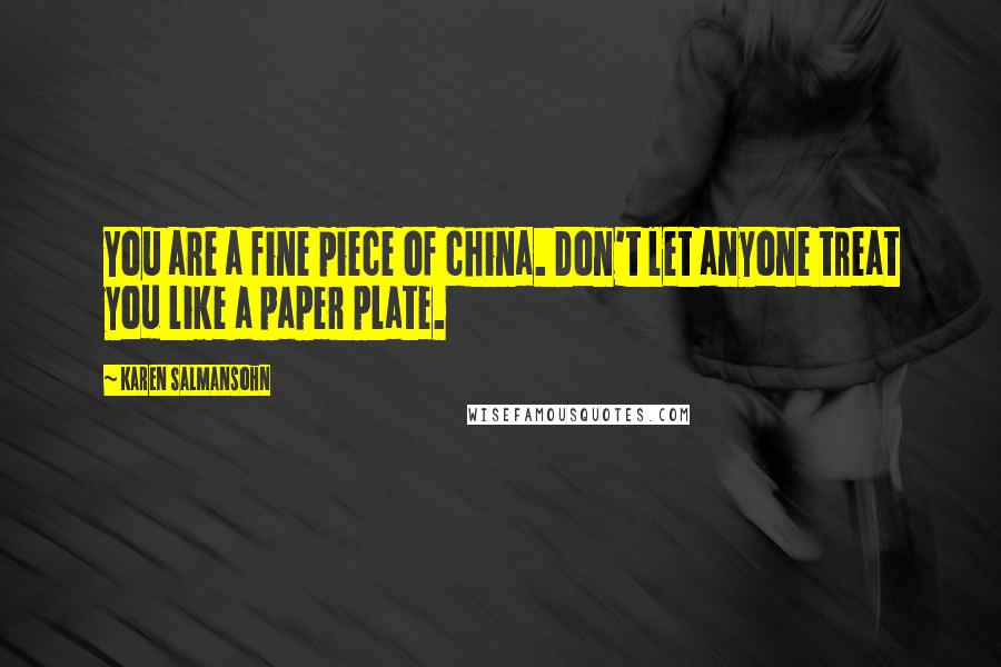 Karen Salmansohn Quotes: You are a fine piece of china. Don't let anyone treat you like a paper plate.