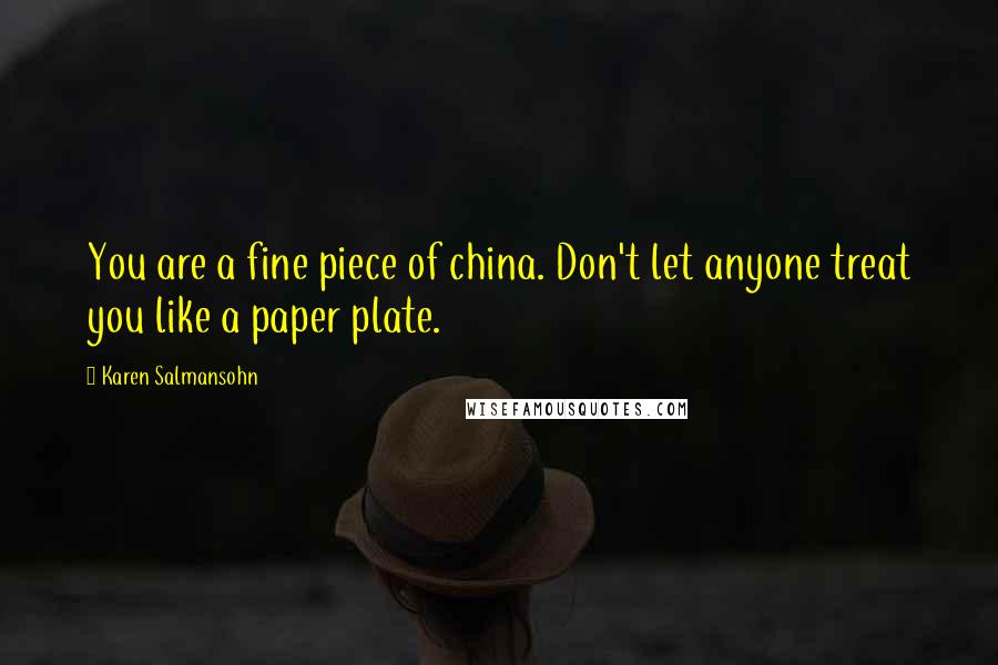 Karen Salmansohn Quotes: You are a fine piece of china. Don't let anyone treat you like a paper plate.