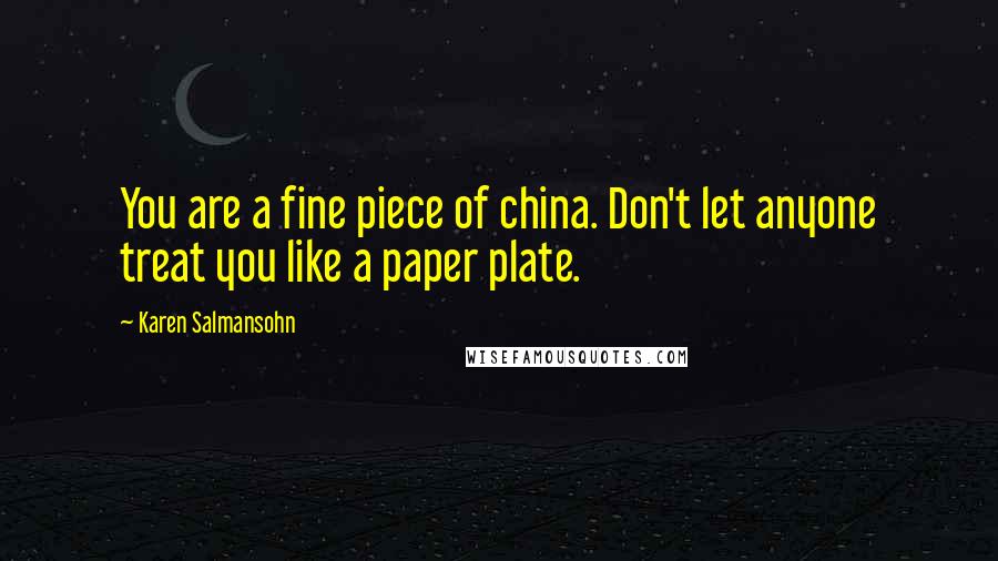Karen Salmansohn Quotes: You are a fine piece of china. Don't let anyone treat you like a paper plate.