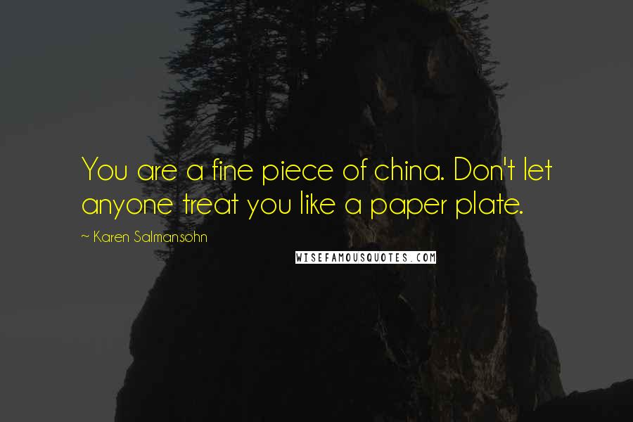 Karen Salmansohn Quotes: You are a fine piece of china. Don't let anyone treat you like a paper plate.