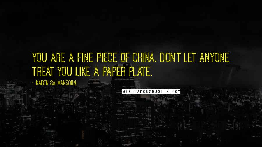 Karen Salmansohn Quotes: You are a fine piece of china. Don't let anyone treat you like a paper plate.
