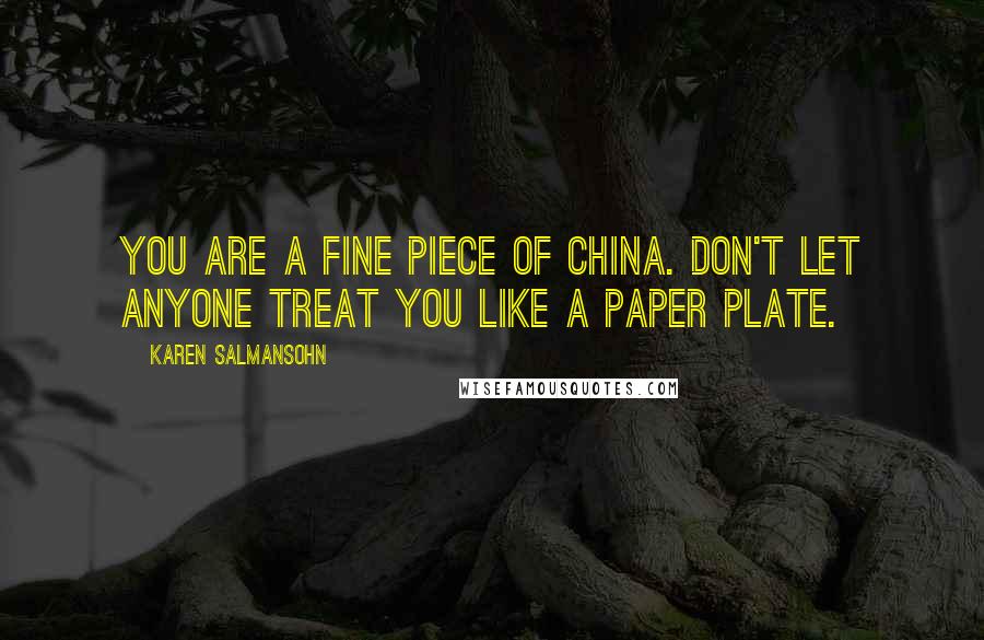 Karen Salmansohn Quotes: You are a fine piece of china. Don't let anyone treat you like a paper plate.