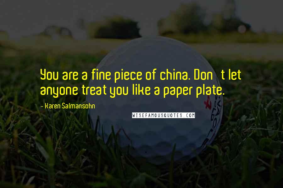 Karen Salmansohn Quotes: You are a fine piece of china. Don't let anyone treat you like a paper plate.