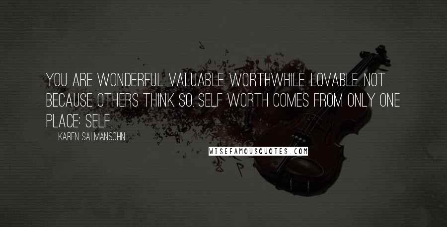 Karen Salmansohn Quotes: You are wonderful. Valuable. Worthwhile. Lovable. Not because others think so. Self worth comes from only one place: self.