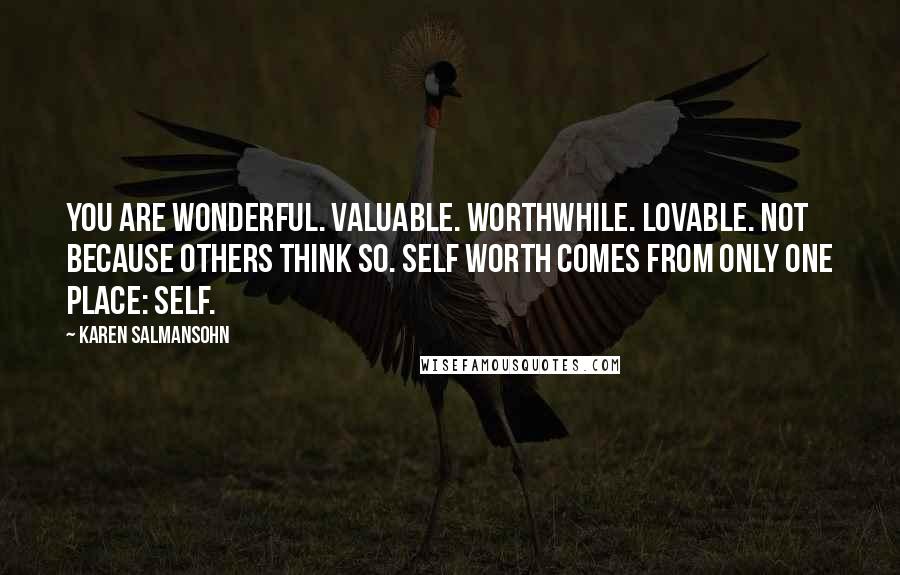 Karen Salmansohn Quotes: You are wonderful. Valuable. Worthwhile. Lovable. Not because others think so. Self worth comes from only one place: self.