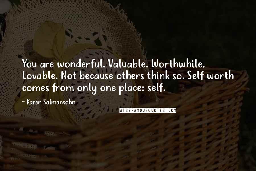 Karen Salmansohn Quotes: You are wonderful. Valuable. Worthwhile. Lovable. Not because others think so. Self worth comes from only one place: self.