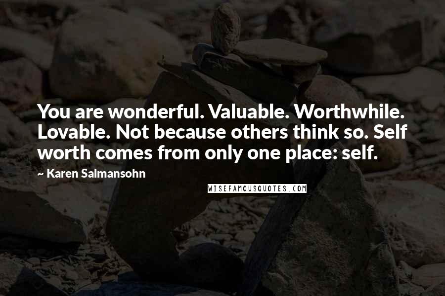 Karen Salmansohn Quotes: You are wonderful. Valuable. Worthwhile. Lovable. Not because others think so. Self worth comes from only one place: self.