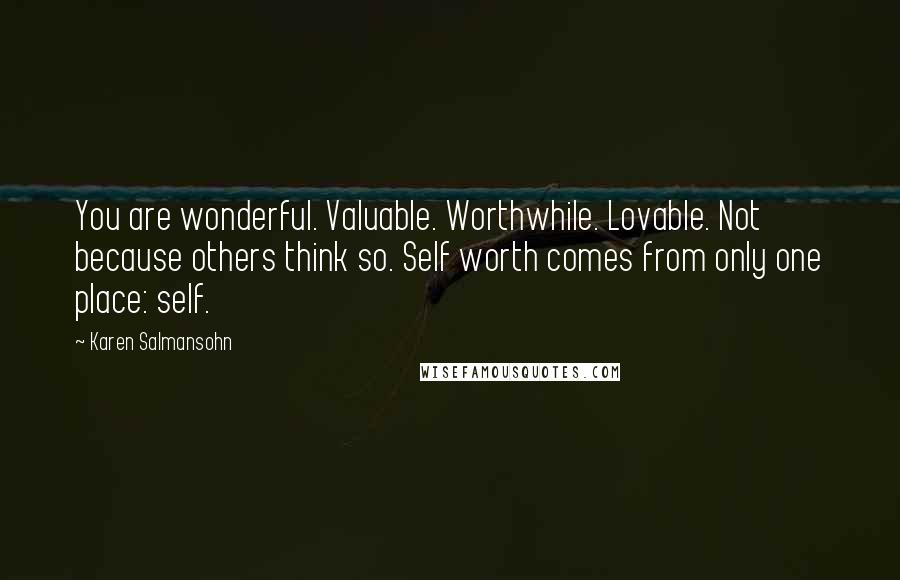 Karen Salmansohn Quotes: You are wonderful. Valuable. Worthwhile. Lovable. Not because others think so. Self worth comes from only one place: self.