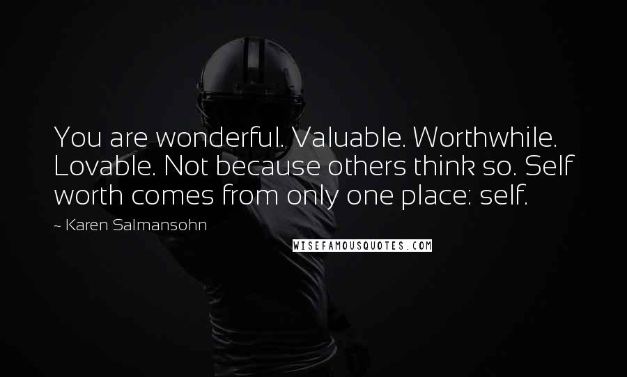 Karen Salmansohn Quotes: You are wonderful. Valuable. Worthwhile. Lovable. Not because others think so. Self worth comes from only one place: self.