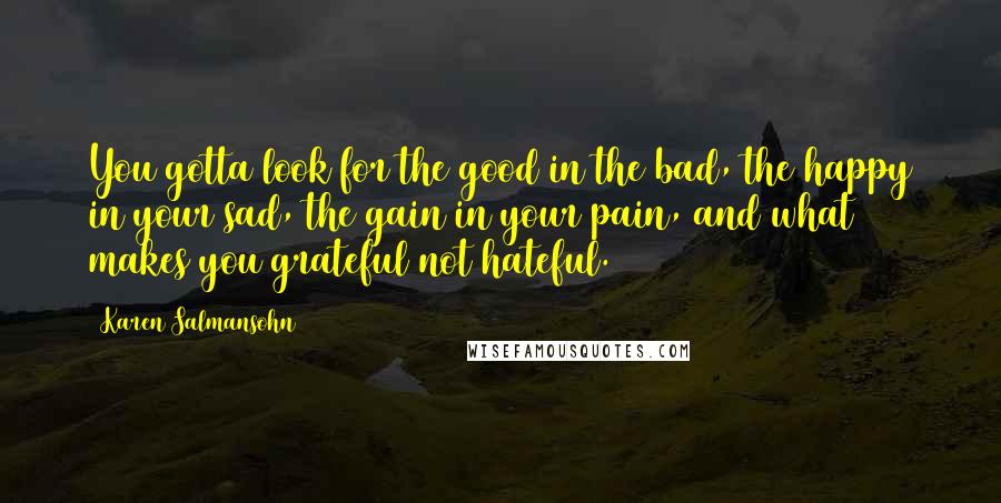 Karen Salmansohn Quotes: You gotta look for the good in the bad, the happy in your sad, the gain in your pain, and what makes you grateful not hateful.