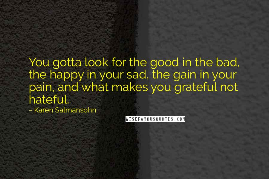 Karen Salmansohn Quotes: You gotta look for the good in the bad, the happy in your sad, the gain in your pain, and what makes you grateful not hateful.