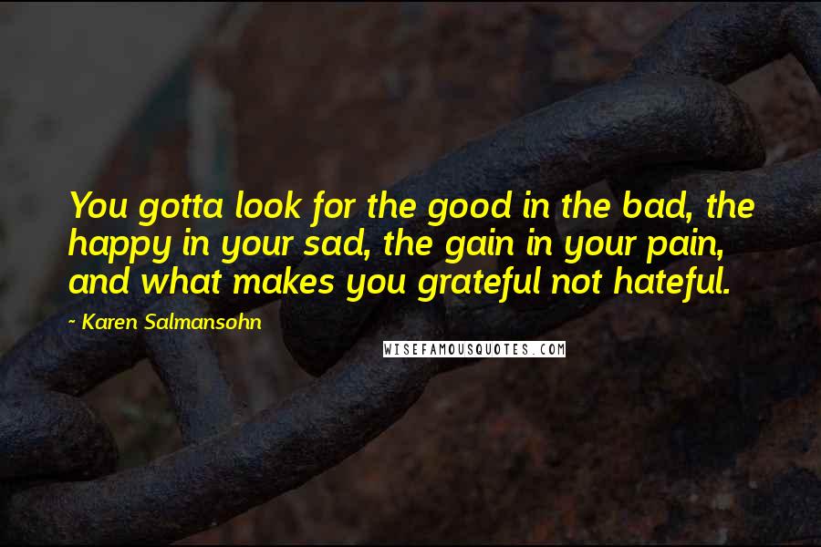 Karen Salmansohn Quotes: You gotta look for the good in the bad, the happy in your sad, the gain in your pain, and what makes you grateful not hateful.