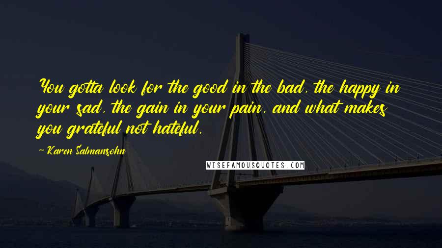 Karen Salmansohn Quotes: You gotta look for the good in the bad, the happy in your sad, the gain in your pain, and what makes you grateful not hateful.