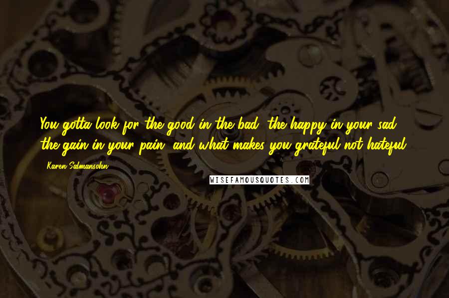 Karen Salmansohn Quotes: You gotta look for the good in the bad, the happy in your sad, the gain in your pain, and what makes you grateful not hateful.