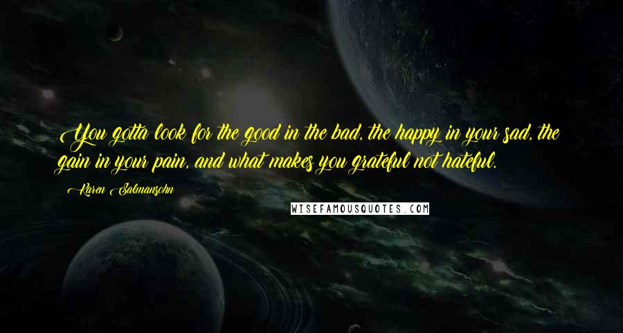 Karen Salmansohn Quotes: You gotta look for the good in the bad, the happy in your sad, the gain in your pain, and what makes you grateful not hateful.