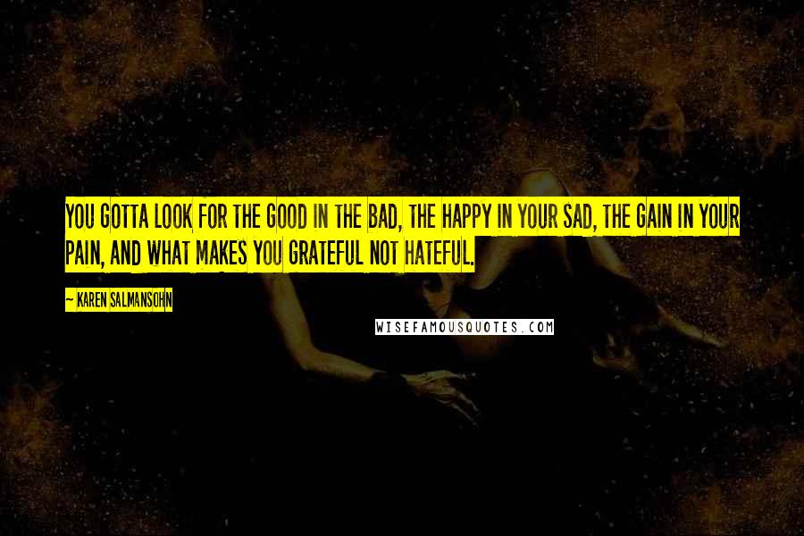 Karen Salmansohn Quotes: You gotta look for the good in the bad, the happy in your sad, the gain in your pain, and what makes you grateful not hateful.