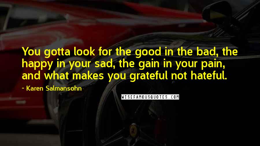 Karen Salmansohn Quotes: You gotta look for the good in the bad, the happy in your sad, the gain in your pain, and what makes you grateful not hateful.