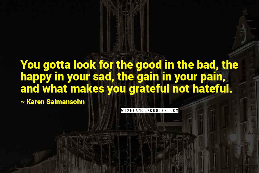 Karen Salmansohn Quotes: You gotta look for the good in the bad, the happy in your sad, the gain in your pain, and what makes you grateful not hateful.