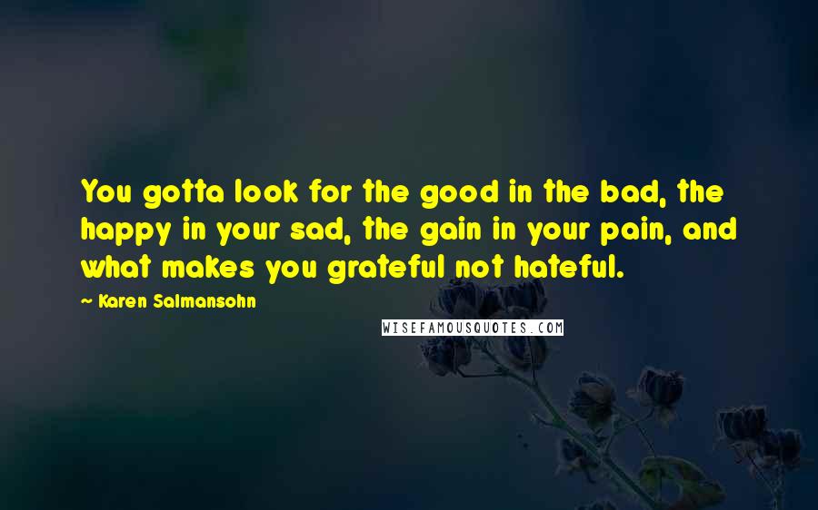 Karen Salmansohn Quotes: You gotta look for the good in the bad, the happy in your sad, the gain in your pain, and what makes you grateful not hateful.