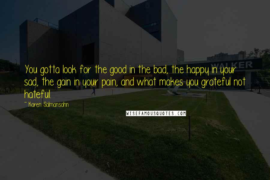 Karen Salmansohn Quotes: You gotta look for the good in the bad, the happy in your sad, the gain in your pain, and what makes you grateful not hateful.