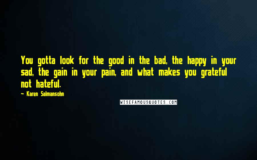 Karen Salmansohn Quotes: You gotta look for the good in the bad, the happy in your sad, the gain in your pain, and what makes you grateful not hateful.