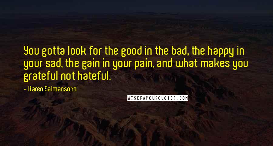 Karen Salmansohn Quotes: You gotta look for the good in the bad, the happy in your sad, the gain in your pain, and what makes you grateful not hateful.