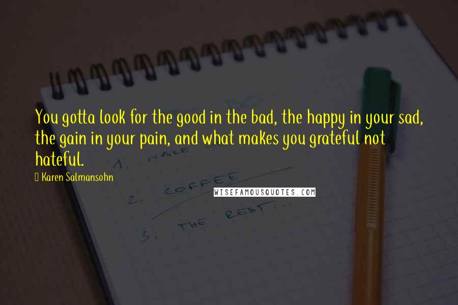 Karen Salmansohn Quotes: You gotta look for the good in the bad, the happy in your sad, the gain in your pain, and what makes you grateful not hateful.