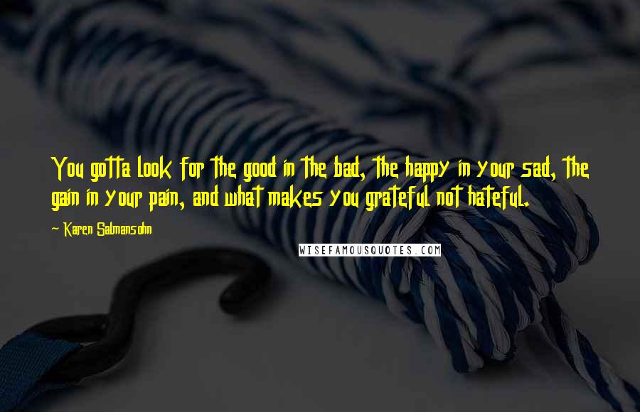 Karen Salmansohn Quotes: You gotta look for the good in the bad, the happy in your sad, the gain in your pain, and what makes you grateful not hateful.