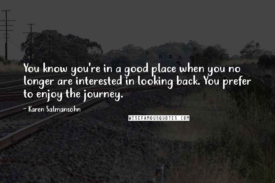 Karen Salmansohn Quotes: You know you're in a good place when you no longer are interested in looking back. You prefer to enjoy the journey.
