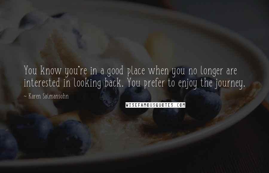Karen Salmansohn Quotes: You know you're in a good place when you no longer are interested in looking back. You prefer to enjoy the journey.