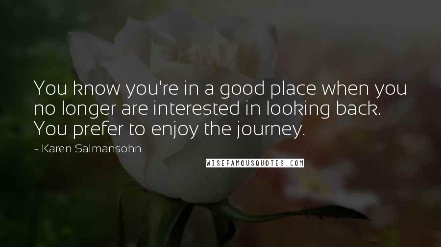 Karen Salmansohn Quotes: You know you're in a good place when you no longer are interested in looking back. You prefer to enjoy the journey.