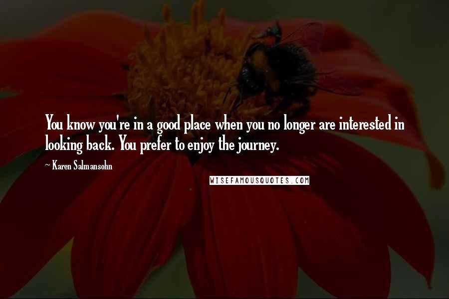 Karen Salmansohn Quotes: You know you're in a good place when you no longer are interested in looking back. You prefer to enjoy the journey.