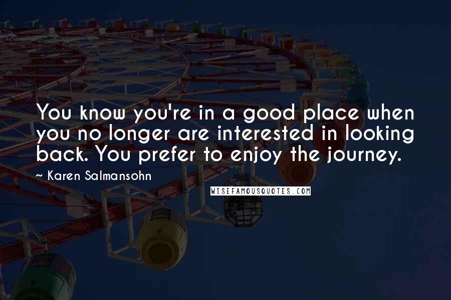 Karen Salmansohn Quotes: You know you're in a good place when you no longer are interested in looking back. You prefer to enjoy the journey.