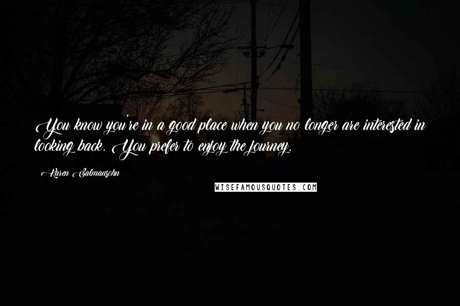 Karen Salmansohn Quotes: You know you're in a good place when you no longer are interested in looking back. You prefer to enjoy the journey.