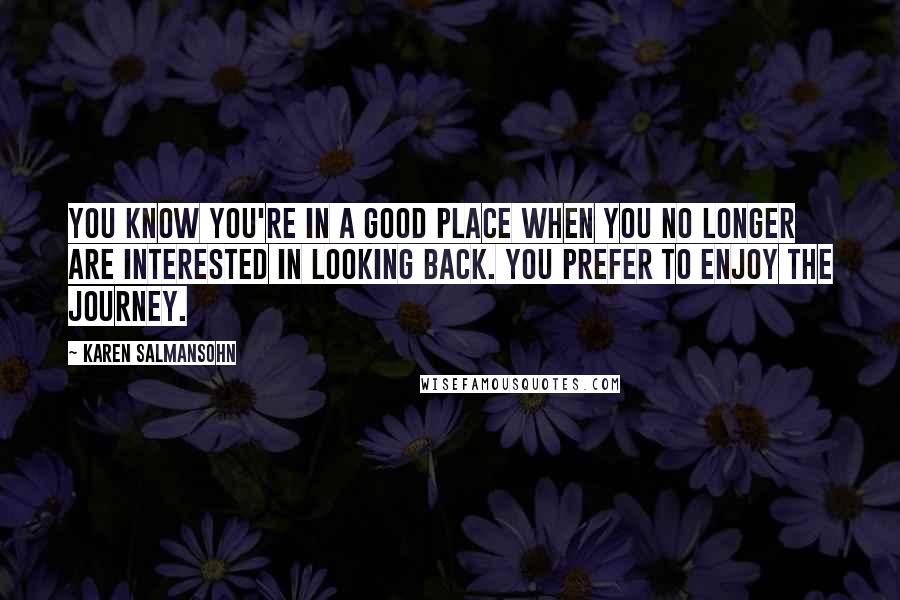 Karen Salmansohn Quotes: You know you're in a good place when you no longer are interested in looking back. You prefer to enjoy the journey.