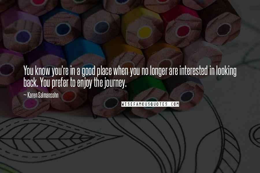 Karen Salmansohn Quotes: You know you're in a good place when you no longer are interested in looking back. You prefer to enjoy the journey.