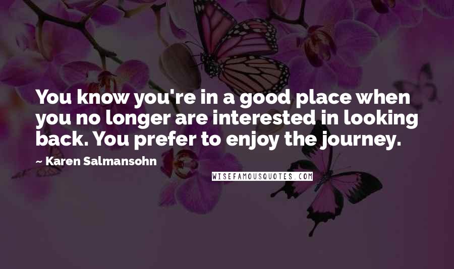 Karen Salmansohn Quotes: You know you're in a good place when you no longer are interested in looking back. You prefer to enjoy the journey.