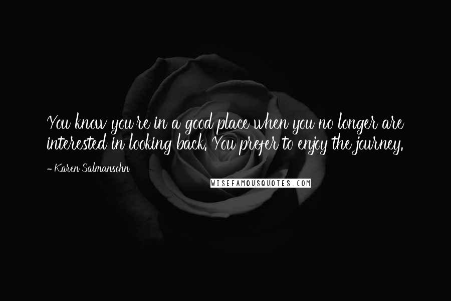Karen Salmansohn Quotes: You know you're in a good place when you no longer are interested in looking back. You prefer to enjoy the journey.