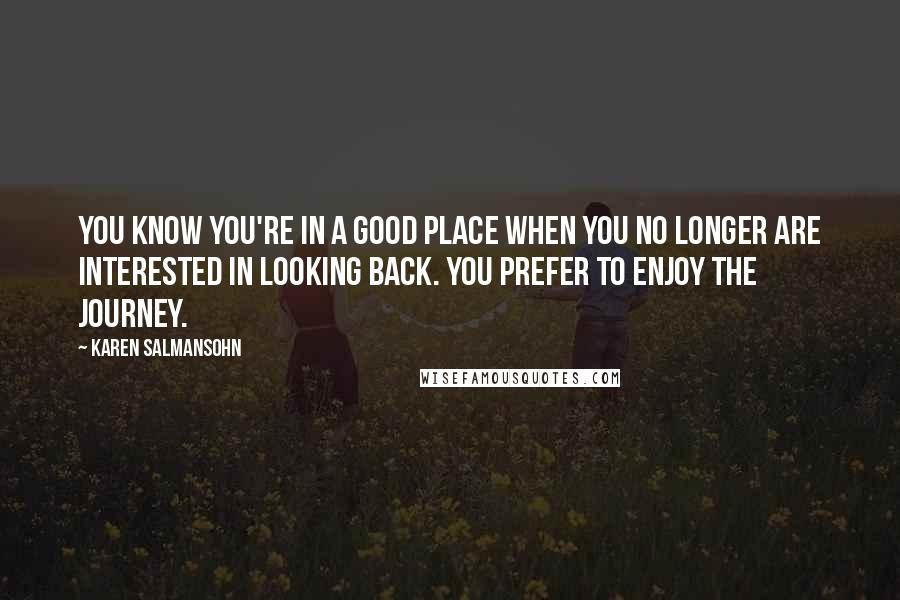 Karen Salmansohn Quotes: You know you're in a good place when you no longer are interested in looking back. You prefer to enjoy the journey.