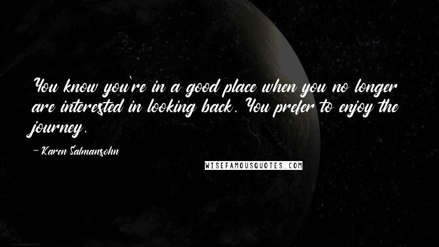 Karen Salmansohn Quotes: You know you're in a good place when you no longer are interested in looking back. You prefer to enjoy the journey.