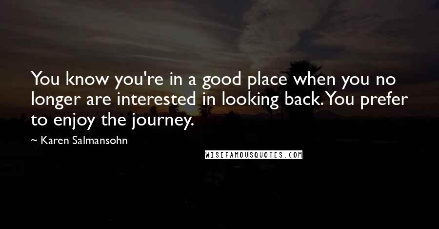 Karen Salmansohn Quotes: You know you're in a good place when you no longer are interested in looking back. You prefer to enjoy the journey.