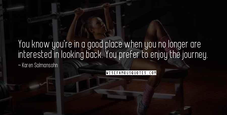 Karen Salmansohn Quotes: You know you're in a good place when you no longer are interested in looking back. You prefer to enjoy the journey.