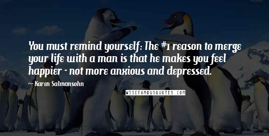 Karen Salmansohn Quotes: You must remind yourself: The #1 reason to merge your life with a man is that he makes you feel happier - not more anxious and depressed.