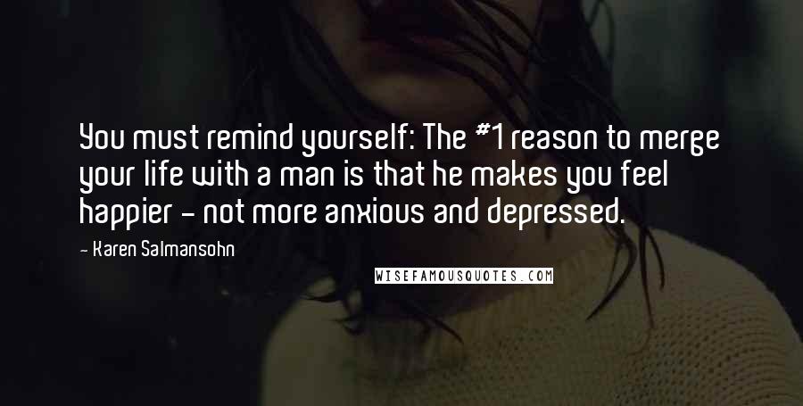 Karen Salmansohn Quotes: You must remind yourself: The #1 reason to merge your life with a man is that he makes you feel happier - not more anxious and depressed.